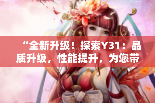 “全新升级！探索Y31：品质升级，性能提升，为您带来全新驾驶体验！”