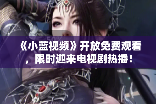 《小蓝视频》开放免费观看，限时迎来电视剧热播！