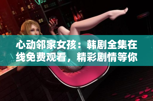 心动邻家女孩：韩剧全集在线免费观看，精彩剧情等你发现！