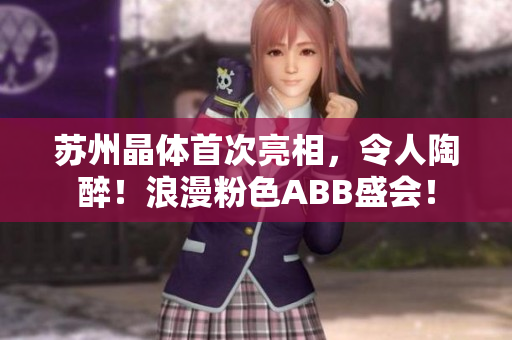 苏州晶体首次亮相，令人陶醉！浪漫粉色ABB盛会！