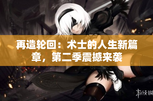 再造轮回：术士的人生新篇章，第二季震撼来袭