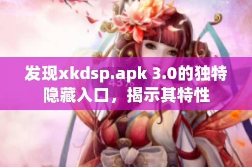 发现xkdsp.apk 3.0的独特隐藏入口，揭示其特性