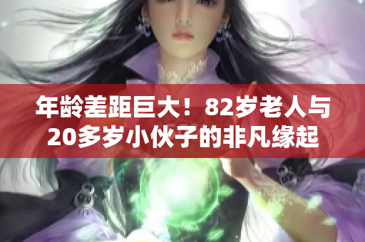 年龄差距巨大！82岁老人与20多岁小伙子的非凡缘起