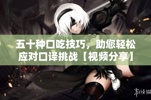 五十种口吃技巧，助您轻松应对口译挑战【视频分享】