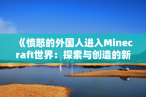 《愤怒的外国人进入Minecraft世界：探索与创造的新旅程》