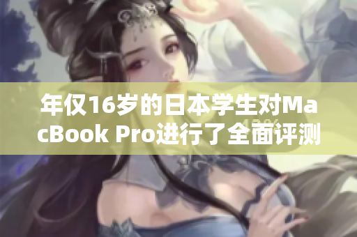 年仅16岁的日本学生对MacBook Pro进行了全面评测，揭示其性能与功能