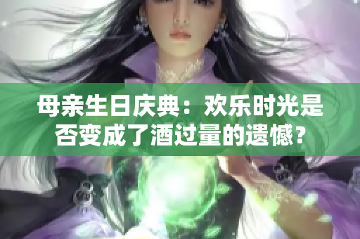 母亲生日庆典：欢乐时光是否变成了酒过量的遗憾？