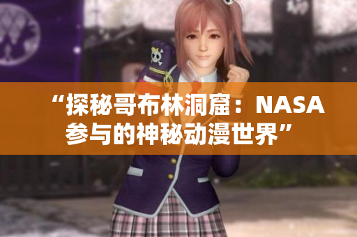 “探秘哥布林洞窟：NASA参与的神秘动漫世界”