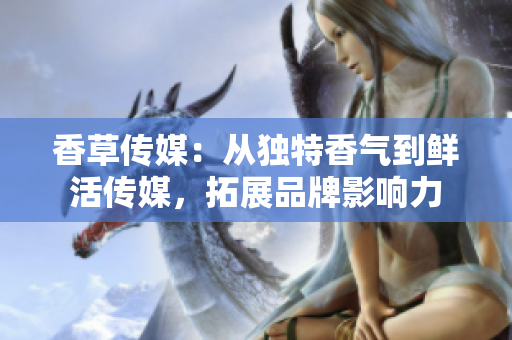 香草传媒：从独特香气到鲜活传媒，拓展品牌影响力