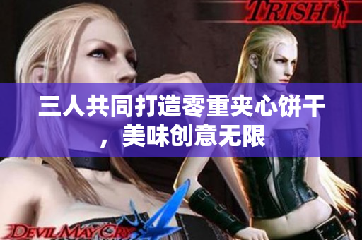 三人共同打造零重夹心饼干，美味创意无限
