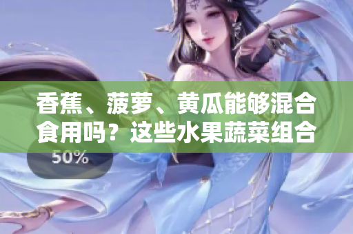 香蕉、菠萝、黄瓜能够混合食用吗？这些水果蔬菜组合有哪些益处？