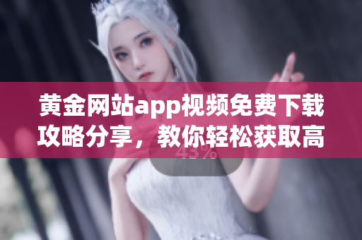 黄金网站app视频免费下载攻略分享，教你轻松获取高清无水印视频