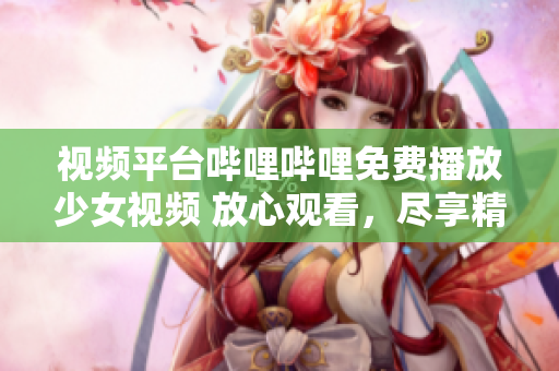 视频平台哔哩哔哩免费播放少女视频 放心观看，尽享精彩内容