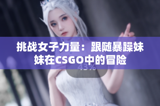 挑战女子力量：跟随暴躁妹妹在CSGO中的冒险