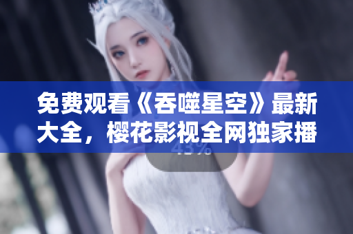 免费观看《吞噬星空》最新大全，樱花影视全网独家播放