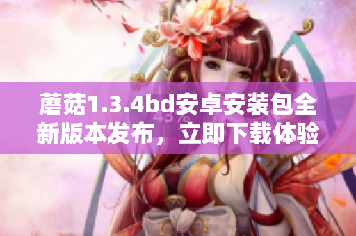 蘑菇1.3.4bd安卓安装包全新版本发布，立即下载体验最新功能