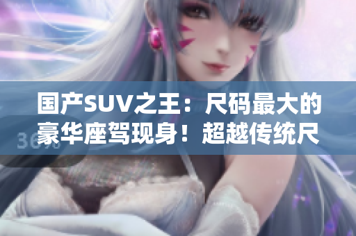 国产SUV之王：尺码最大的豪华座驾现身！超越传统尺寸极限，引领行业新潮流！
