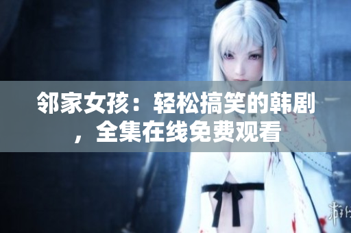 邻家女孩：轻松搞笑的韩剧，全集在线免费观看