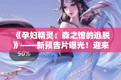 《孕妇精灵：森之馆的逃脱》——新预告片曝光！迎来惊心动魄的冒险