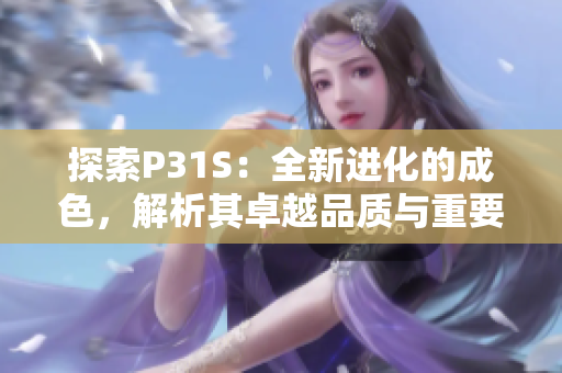 探索P31S：全新进化的成色，解析其卓越品质与重要特性