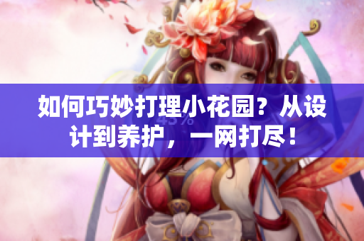 如何巧妙打理小花园？从设计到养护，一网打尽！