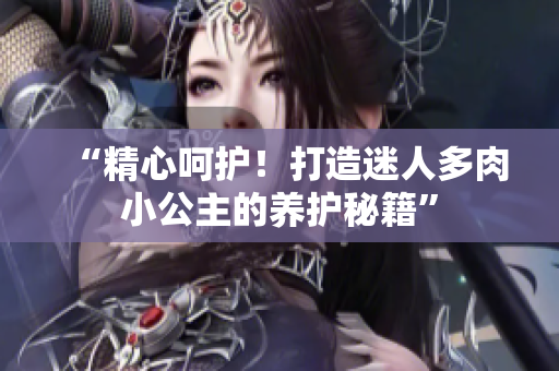 “精心呵护！打造迷人多肉小公主的养护秘籍”