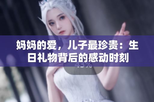 妈妈的爱，儿子最珍贵：生日礼物背后的感动时刻