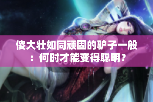 傻大壮如同顽固的驴子一般：何时才能变得聪明？