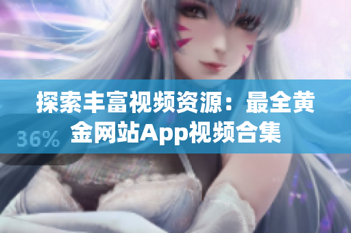 探索丰富视频资源：最全黄金网站App视频合集