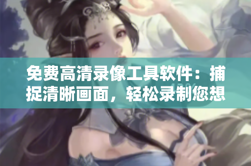 免费高清录像工具软件：捕捉清晰画面，轻松录制您想要的视频