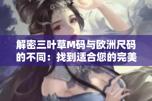 解密三叶草M码与欧洲尺码的不同：找到适合您的完美尺码