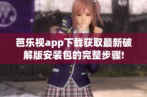 芭乐视app下载获取最新破解版安装包的完整步骤!