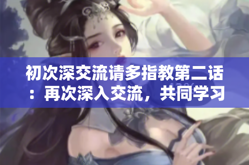 初次深交流请多指教第二话：再次深入交流，共同学习。