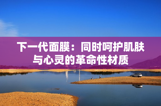 下一代面膜：同时呵护肌肤与心灵的革命性材质