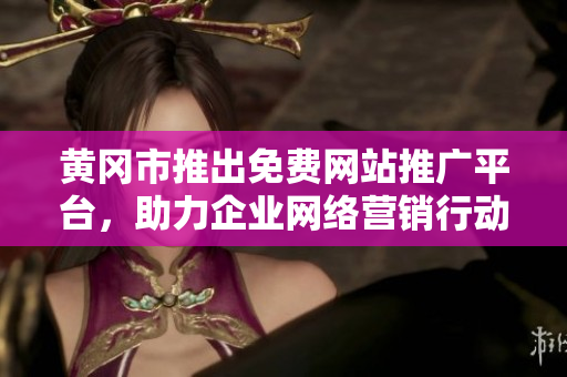 黄冈市推出免费网站推广平台，助力企业网络营销行动