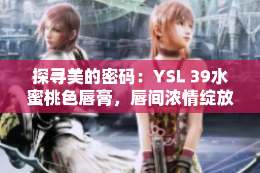 探寻美的密码：YSL 39水蜜桃色唇膏，唇间浓情绽放