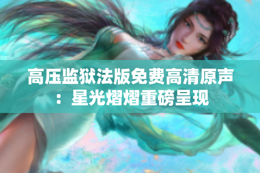 高压监狱法版免费高清原声：星光熠熠重磅呈现