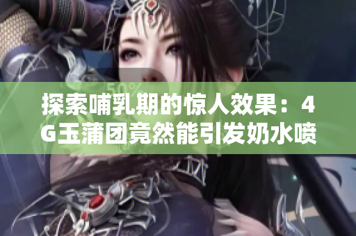 探索哺乳期的惊人效果：4G玉蒲团竟然能引发奶水喷涌