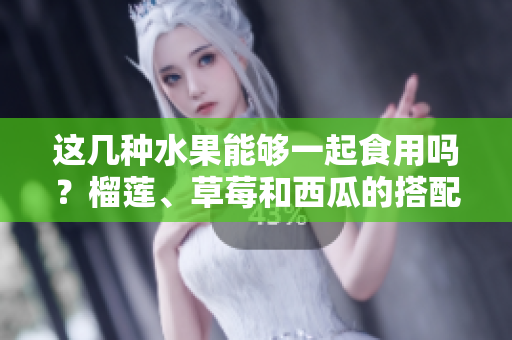这几种水果能够一起食用吗？榴莲、草莓和西瓜的搭配究竟如何？