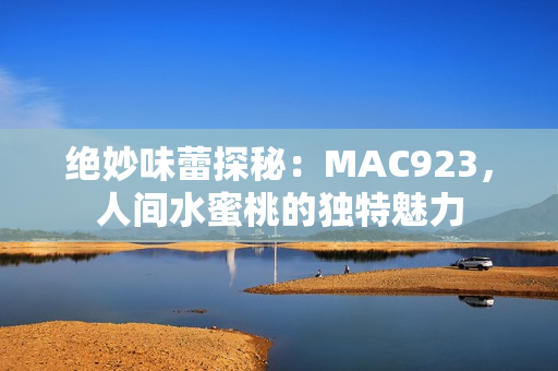 绝妙味蕾探秘：MAC923，人间水蜜桃的独特魅力