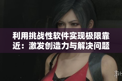 利用挑战性软件实现极限靠近：激发创造力与解决问题的新途径