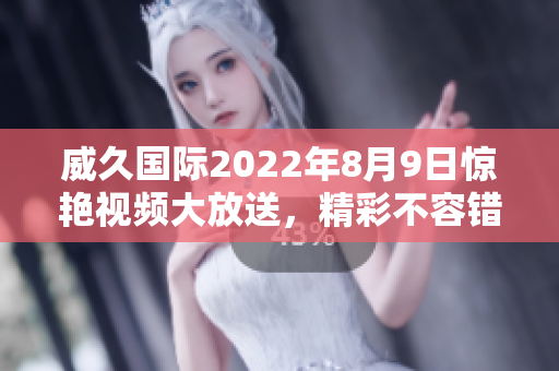 威久国际2022年8月9日惊艳视频大放送，精彩不容错过