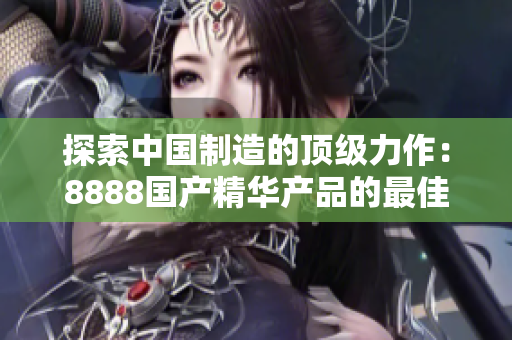 探索中国制造的顶级力作：8888国产精华产品的最佳选择
