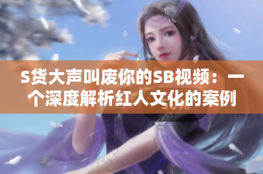 S货大声叫废你的SB视频：一个深度解析红人文化的案例研究