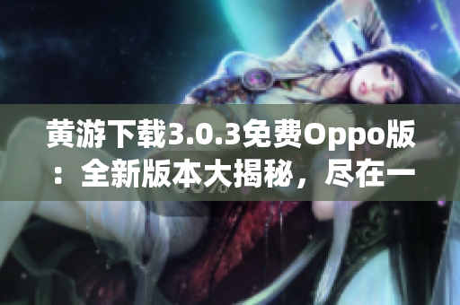 黄游下载3.0.3免费Oppo版：全新版本大揭秘，尽在一手掌握