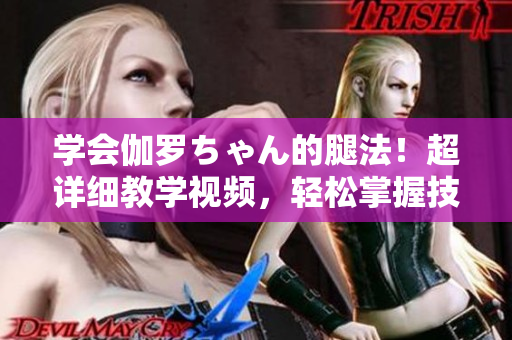 学会伽罗ちゃん的腿法！超详细教学视频，轻松掌握技巧！