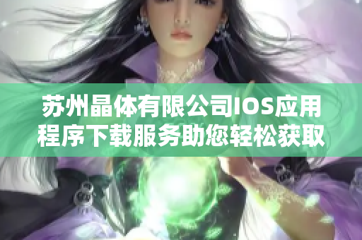 苏州晶体有限公司IOS应用程序下载服务助您轻松获取专业安全可靠的应用