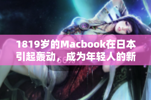 1819岁的Macbook在日本引起轰动，成为年轻人的新宠