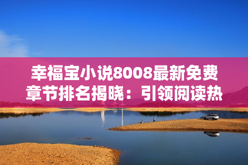 幸福宝小说8008最新免费章节排名揭晓：引领阅读热潮！
