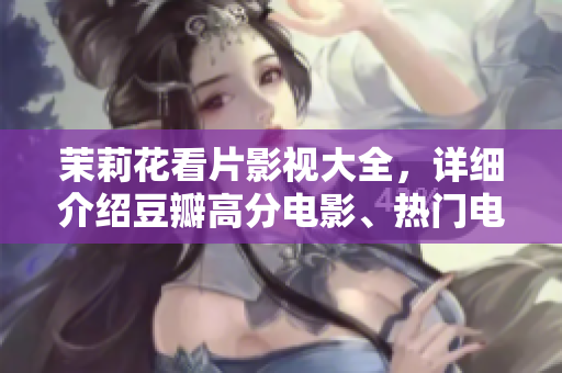 茉莉花看片影视大全，详细介绍豆瓣高分电影、热门电视剧推荐